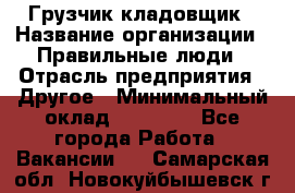 Грузчик-кладовщик › Название организации ­ Правильные люди › Отрасль предприятия ­ Другое › Минимальный оклад ­ 26 000 - Все города Работа » Вакансии   . Самарская обл.,Новокуйбышевск г.